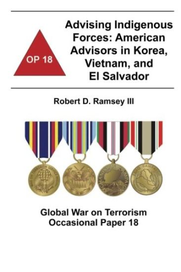 Advising Indigenous Forces: American Advisors in Korea, Vietnam, and El Salvador: Global War on Terrorism Occasional Paper 18