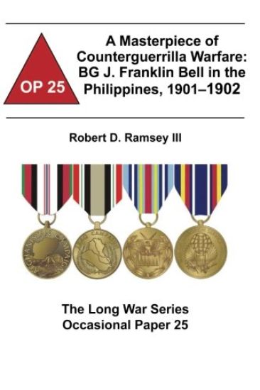 A Masterpiece of Counterguerrilla Warfare: BG J. Franklin Bell in the Philippines, 1901-1902: The Long War Series Occasional Paper 25