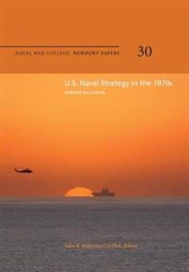 U.S. Naval Strategy in the 1970s: Selected Documents: Naval War College Newport Papers 30