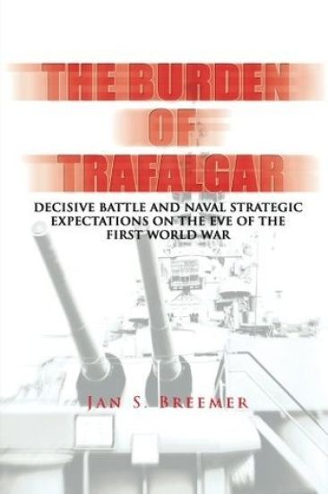 The Burden of Trafalgar: Decisive Battle and Naval Strategic Expectations on the Eve of the First World War: Naval War College Newport Papers 6