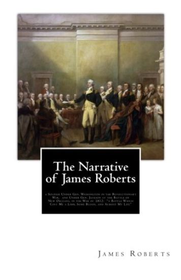 The Narrative of James Roberts: a Soldier Under Gen. Washington in the Revolutionary War, and Under Gen. Jackson at the Battle of New Orleans, in the