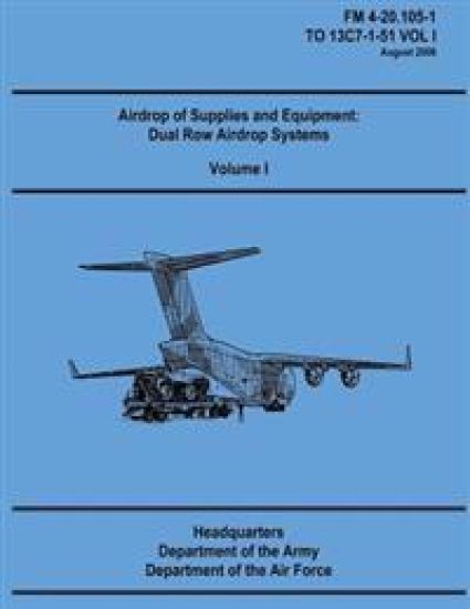 Airdrop of Supplies and Equipment: Dual Row Airdrop Systems - Volume I (FM 4-20.105-1 / TO 13C7-1-51 VOL I)