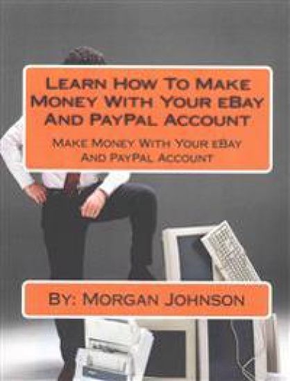 Learn How To Make Money With Your eBay And PayPal Account: Make Money With Your eBay And PayPal Account