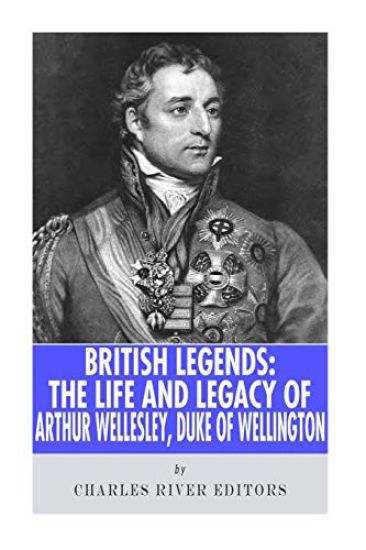 British Legends: The Life and Legacy of Arthur Wellesley, Duke of Wellington