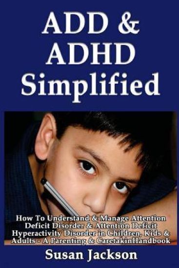 ADD & ADHD Simplified: How To Understand & Manage Attention Deficit Disorder & Attention Deficit Hyperactivity Disorder in Children, Kids & Adults