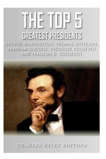The Top 5 Greatest Presidents: George Washington, Thomas Jefferson, Abraham Lincoln, Theodore Roosevelt and Franklin D. Roosevelt
