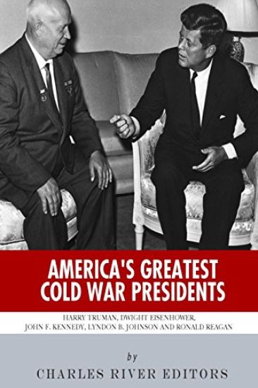 America's Greatest Cold War Presidents: Harry Truman, Dwight Eisenhower, John F. Kennedy, Lyndon B. Johnson and Ronald Reagan