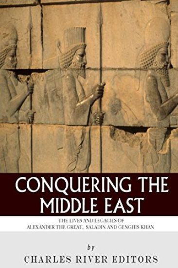 Conquering the Middle East: The Lives and Legacies of Alexander the Great, Saladin and Genghis Khan