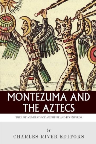 Montezuma and the Aztecs: The Life and Death of an Empire and Its Emperor