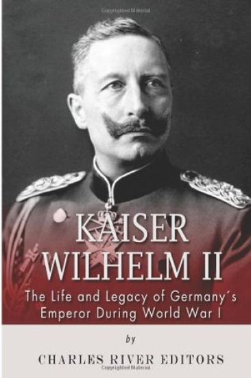 Kaiser Wilhelm II: The Life and Legacy of Germany's Emperor during World War I