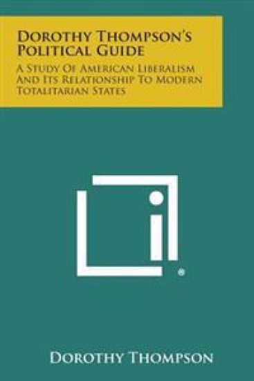 Dorothy Thompson's Political Guide: A Study of American Liberalism and Its Relationship to Modern Totalitarian States