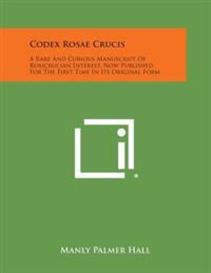 Codex Rosae Crucis: A Rare and Curious Manuscript of Rosicrucian Interest, Now Published for the First Time in Its Original Form