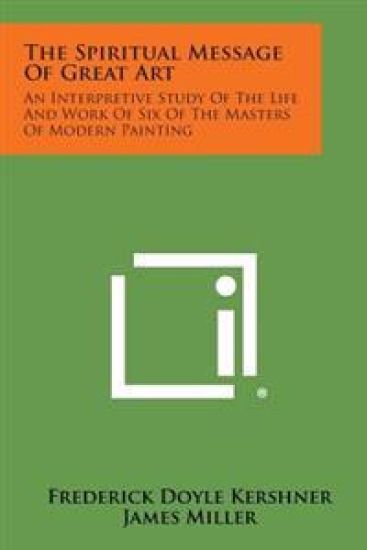 The Spiritual Message of Great Art: An Interpretive Study of the Life and Work of Six of the Masters of Modern Painting