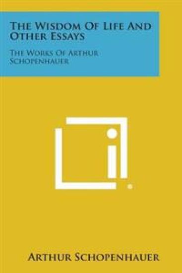 The Wisdom of Life and Other Essays: The Works of Arthur Schopenhauer