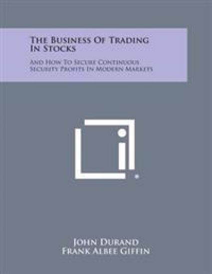 The Business of Trading in Stocks: And How to Secure Continuous Security Profits in Modern Markets
