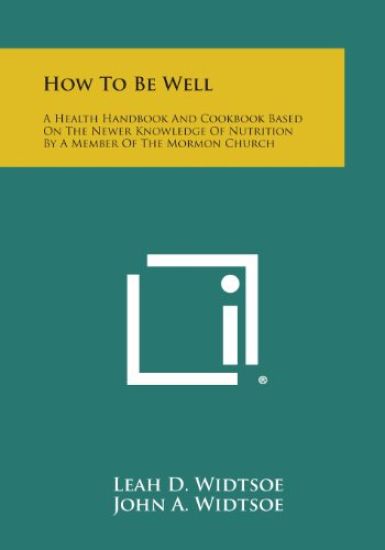How to Be Well: A Health Handbook and Cookbook Based on the Newer Knowledge of Nutrition by a Member of the Mormon Church