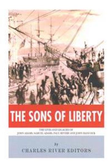 The Sons of Liberty: The Lives and Legacies of John Adams, Samuel Adams, Paul Revere and John Hancock