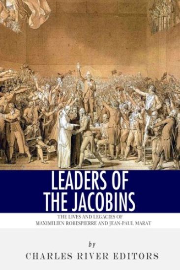 Leaders of the Jacobins: The Lives and Legacies of Maximilien Robespierre and Jean-Paul Marat