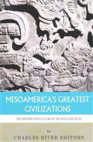 Mesoamerica's Greatest Civilizations: The History and Culture of the Maya and Aztec