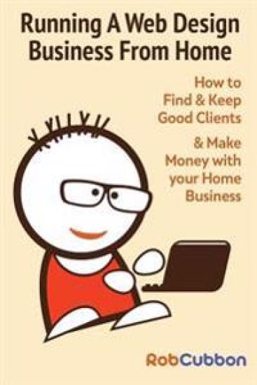 Running a Web Design Business from Home: How to Find and Keep Good Clients and Make Money with Your Home Business
