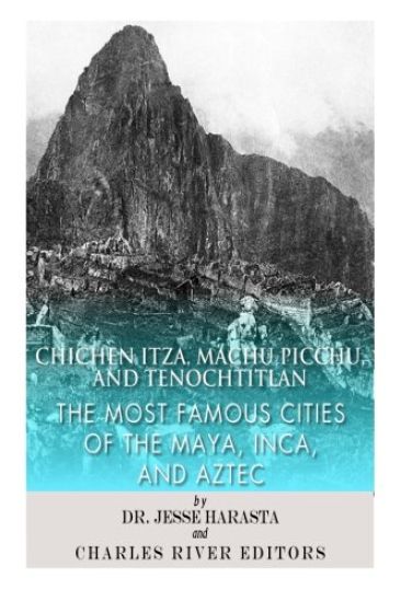 Chichen Itza, Machu Picchu, and Tenochtitlan: The Most Famous Cities of the Maya, Inca, and Aztec