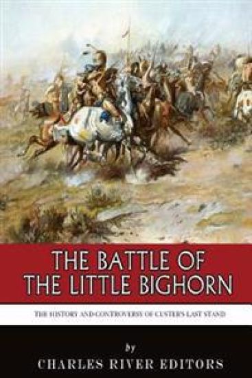 The Battle of the Little Bighorn: The History and Controversy of Custer's Last Stand