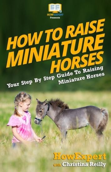 How To Raise Miniature Horses: Your Step-By-Step Guide To Raising Miniature Horses