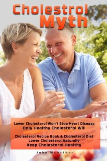 Cholesterol Myth: Lower Cholesterol Won't Stop Heart Disease Only Healthy Cholesterol Will Cholesterol Recipe Book & Cholesterol Diet Lo