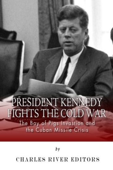 President Kennedy Fights the Cold War: The Bay of Pigs Invasion and the Cuban Missile Crisis