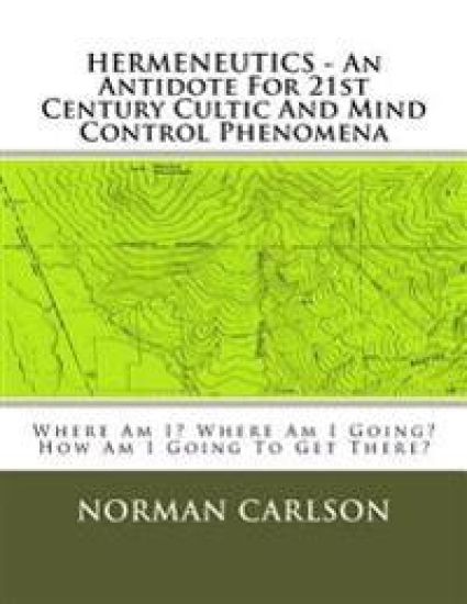 HERMENEUTICS - An Antidote For 21st Century Cultic And Mind Control Phenomena: Where Am I? Where Am I Going? How Am I Going To Get There?