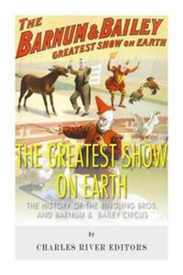 The Greatest Show on Earth: The History of the Ringling Bros. and Barnum & Bailey Circus