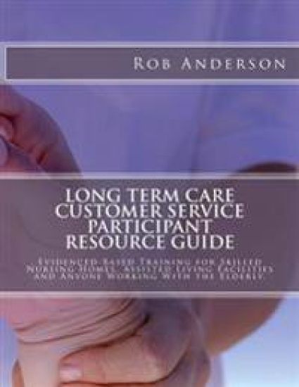 Long Term Care Customer Service Participant Resource Guide: Evidenced-Based Training for Skilled Nursing Homes, Assisted Living Facilities and Anyone