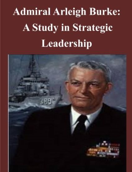 Admiral Arleigh Burke - A Study in Strategic Leadership