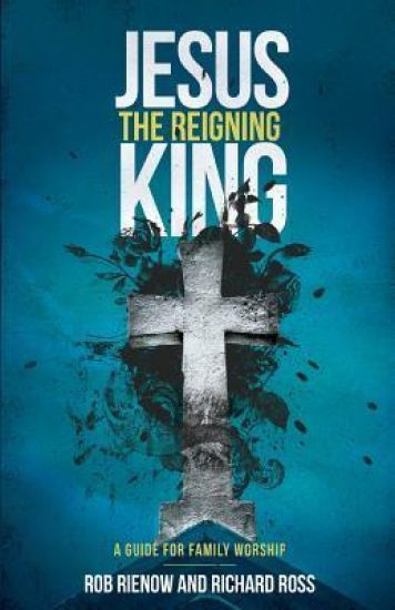Jesus: The Reigning King: A Guide for Family Worship