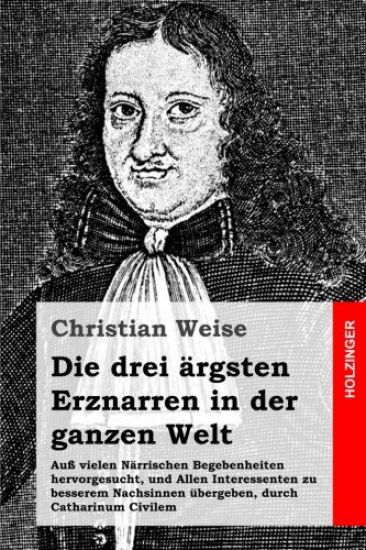 Die drei ärgsten Erznarren in der ganzen Welt: Auß vielen Närrischen Begebenheiten hervorgesucht, und Allen Interessenten zu besserem Nachsinnen überg