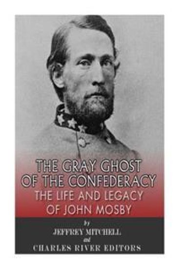 The Gray Ghost of the Confederacy: The Life and Legacy of John Mosby