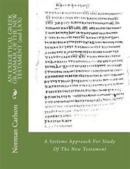AN EXEGETICAL GREEK GRAMMAR OF THE NEW TESTAMENT (and LXX): A Systems Approach For Study Of The New Testament