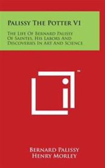 Palissy The Potter V1: The Life Of Bernard Palissy Of Saintes, His Labors And Discoveries In Art And Science