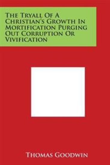The Tryall of a Christian's Growth in Mortification Purging Out Corruption or Vivification