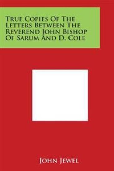 True Copies of the Letters Between the Reverend John Bishop of Sarum and D. Cole