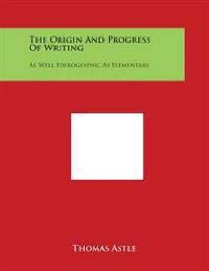 The Origin and Progress of Writing: As Well Hieroglyphic as Elementary