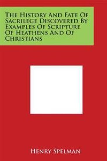 The History And Fate Of Sacrilege Discovered By Examples Of Scripture Of Heathens And Of Christians