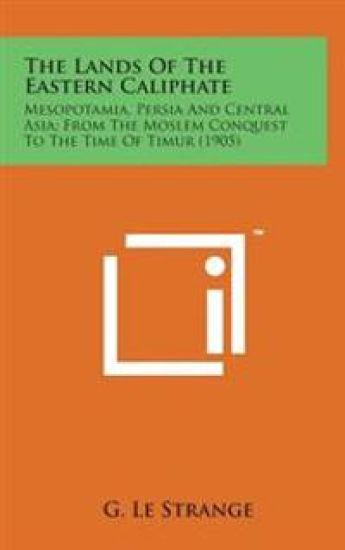 The Lands of the Eastern Caliphate: Mesopotamia, Persia and Central Asia; From the Moslem Conquest to the Time of Timur (1905)