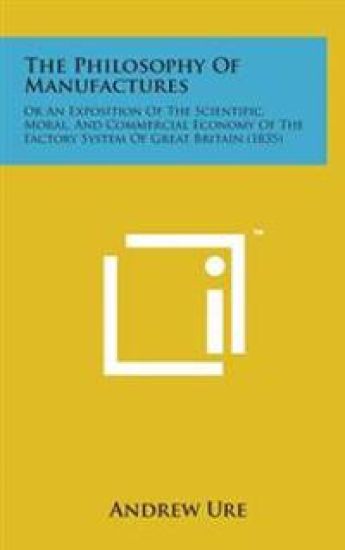 The Philosophy of Manufactures: Or an Exposition of the Scientific, Moral, and Commercial Economy of the Factory System of Great Britain (1835)
