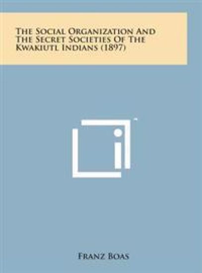 The Social Organization and the Secret Societies of the Kwakiutl Indians (1897)