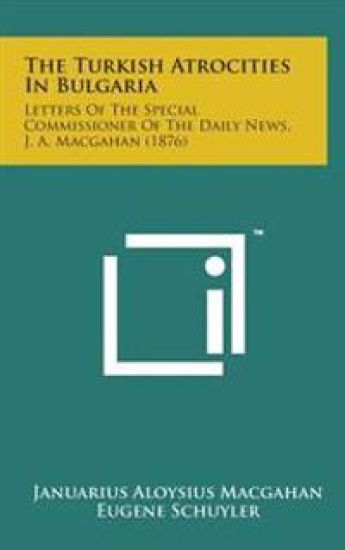 The Turkish Atrocities in Bulgaria: Letters of the Special Commissioner of the Daily News, J. A. Macgahan (1876)