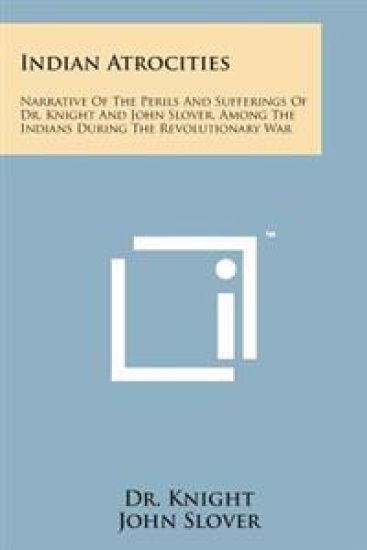 Indian Atrocities: Narrative of the Perils and Sufferings of Dr. Knight and John Slover, Among the Indians During the Revolutionary War