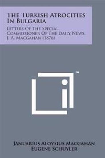 The Turkish Atrocities in Bulgaria: Letters of the Special Commissioner of the Daily News, J. A. Macgahan (1876)