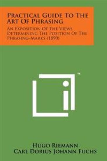 Practical Guide to the Art of Phrasing: An Exposition of the Views Determining the Position of the Phrasing-Marks (1890)
