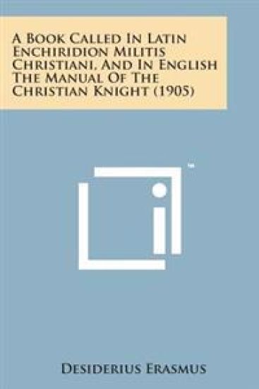 A Book Called in Latin Enchiridion Militis Christiani, and in English the Manual of the Christian Knight (1905)